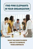 Find Pink Elephants In Your Organization: What You Need To Know And Act To Improve Your Corporate