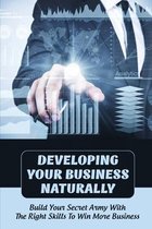 Developing Your Business Naturally: Build Your Secret Army With The Right Skills To Win More Business