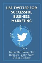 Use Twitter For Successful Business Marketing: Impactful Ways To Increase Your Sales Using Twitter