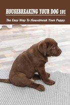 Housebreaking Your Dog 101: The Easy Way To Housebreak Your Puppy