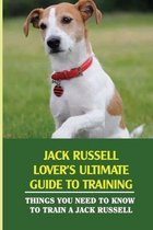 Jack Russell Lover's Ultimate Guide To Training: Things You Need To Know To Train A Jack Russell