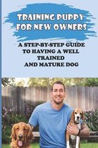 Training Puppy For New Owners: A Step-By-Step Guide To Having A Well Trained And Mature Dog