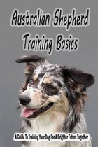 Australian Shepherd Training Basics: A Guide To Training Your Dog For A Brighter Future Together