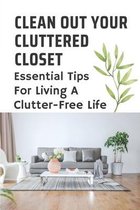 Clean Out Your Cluttered Closet: Essential Tips For Living A Clutter-Free Life