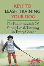 Keys To Leash Training Your Dog: The Fundamentals Of Puppy Leash Training For Every Owner
