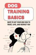 Dog Training Basics: Ways To Get Your New Dog To Trust, Love, And Respect You
