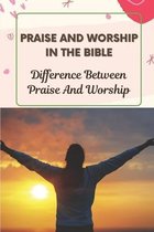 Praise And Worship In The Bible: Difference Between Praise And Worship