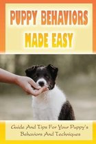 Puppy Behaviors Made Easy: Guide And Tips For Your Puppy's Behaviors And Techniques