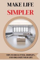 Make Life Simpler: Tips To Declutter, Simplify, And Organize Your Life