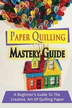 Paper Quilling Mastery Guide: A Beginner's Guide To The Creative Art Of Quilling Paper