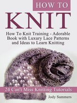 How To Knit: How To Knit Training - Adorable Book with Luxury Lace Patterns and Ideas to Learn Knitting. 24 Can't Miss Knitting Tutorials