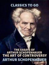 Classics To Go - The Essays of Arthur Schopenhauer; the Art of Controversy