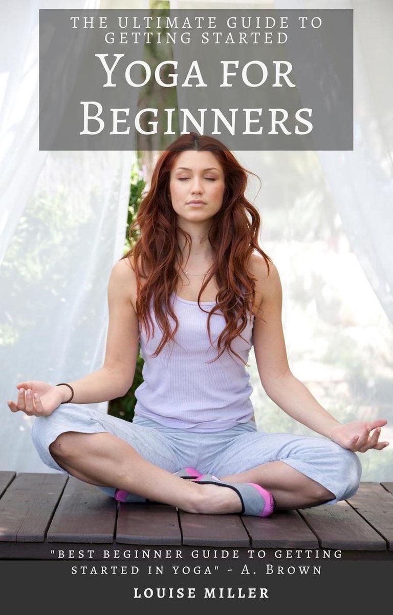 Yoga for Beginners - The Ultimate Guide to Starting Yoga (ebook), Louise  Miller