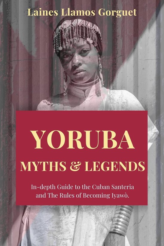Yoruba. Myths and Legends Indepth Guide to the Cuban Santeria and The