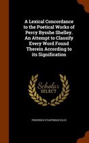 A Lexical Concordance to the Poetical Works of Percy Bysshe Shelley. an Attempt to Classify Every Word Found Therein According to Its Signification