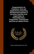 Compressed Air; Its Production, Uses and Applications; Comprising the Physical Properties of Air from a Vacuum to Its Liquid State, Its Thermodynamics, Compression, Transmission and Uses as a