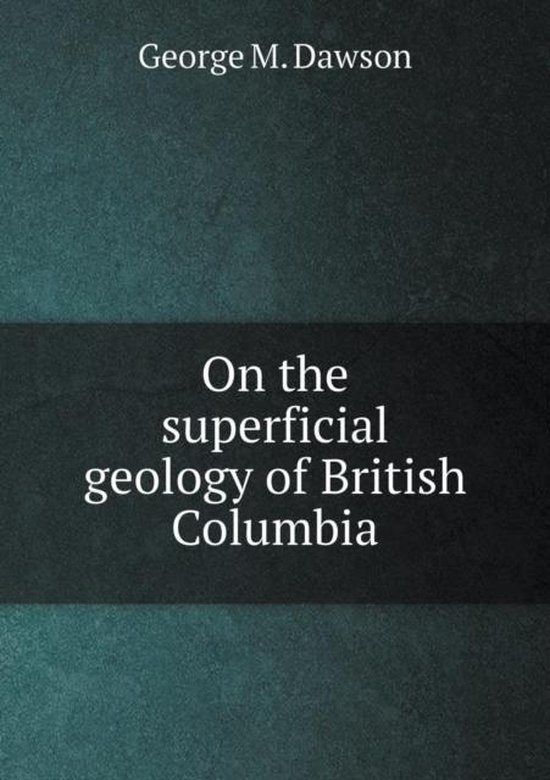 On The Superficial Geology Of British Columbia George M Dawson 9785518860599 Boeken 4516