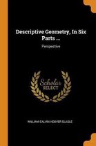 Descriptive Geometry, in Six Parts ...