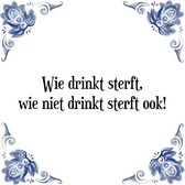 Tegeltje met Spreuk (Tegeltjeswijsheid): Wie drinkt sterft, wie niet drinkt sterft ook! + Kado verpakking & Plakhanger