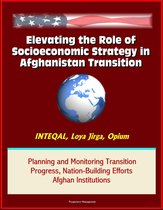 Elevating the Role of Socioeconomic Strategy in Afghanistan Transition: INTEQAL, Loya Jirga, Opium, Planning and Monitoring Transition Progress, Nation-Building Efforts, Afghan Institutions