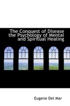 The Conquest of Disease the Psychology of Mental and Spiritual Healing