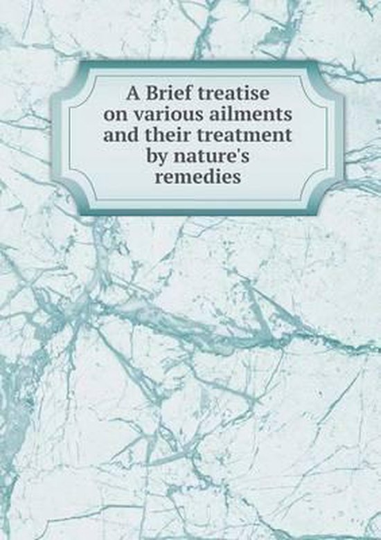 A Brief Treatise on Various Ailments and Their Treatment by Nature's Remedies