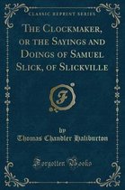 The Clockmaker, or the Sayings and Doings of Samuel Slick, of Slickville (Classic Reprint)