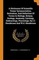 A Dictionary of Scientific Terms ?pronunciation, Derivation, and Definition of Terms in Biology, Botany, Zoology, Anatomy, Cytology, Embryology, Physiology /By I.F. Henderson and W.D. Henders