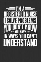 I'm A Registered nurse I Solve Problems You Didn't Even Know You Have In Ways You Can't Understand
