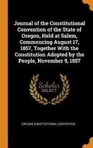 Journal of the Constitutional Convention of the State of Oregon, Held at Salem, Commencing August 17, 1857, Together with the Constitution Adopted by the People, November 9, 1857