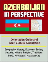 Azerbaijan in Perspective: Orientation Guide and Azeri Cultural Orientation: Geography, History, Economy, Society, Security, Military, Religion, Traditions, Baku, Mingacevir, Naxcivan City