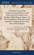 A Particular Account of the Commencement and Progress of the Insurrection of the Negroes in St. Domingo, Which Began in August, 1791 the Second Edition, with Notes and an Appendix, Containing