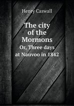 The city of the Mormons Or, Three days at Nauvoo in 1842