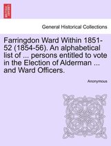 Farringdon Ward Within 1851-52 (1854-56). an Alphabetical List of ... Persons Entitled to Vote in the Election of Alderman ... and Ward Officers.