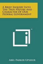 A Brief Inquiry Into the True Nature and Character of Our Federal Government