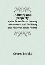 Industry and property a plea for truth and honesty in economics and for liberty and justice in social reform