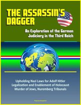 The Assassin's Dagger: An Exploration of the German Judiciary in the Third Reich - Upholding Nazi Laws for Adolf Hitler, Legalization and Enablement of Holocaust, Murder of Jews, Nuremberg Tribunals