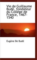 Vie de Guillaume Bud, Fondateur Du Coll GE de France, 1467-1540