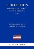 Temporary Registration of Municipal Advisors (Us Securities and Exchange Commission Regulation) (Sec) (2018 Edition)
