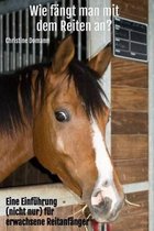 Wie f�ngt man mit dem Reiten an?: Eine Einf�hrung (nicht nur) f�r erwachsene Reitanf�nger