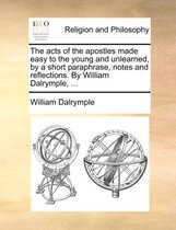 The Acts of the Apostles Made Easy to the Young and Unlearned, by a Short Paraphrase, Notes and Reflections. by William Dalrymple, ...