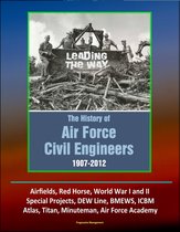 Leading The Way: The History of Air Force Civil Engineers, 1907-2012 - Airfields, Red Horse, World War I and II, Special Projects, DEW Line, BMEWS, ICBM, Atlas, Titan, Minuteman, Air Force Academy