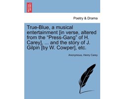 True-Blue, a Musical Entertainment (in Verse, Altered from the Press-Gang of H. Carey), ... and the Story of J. Gilpin (by W. Cowper), Etc.