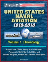 United States Naval Aviation: 1910-2010 - Volume 1, Chronology: Authoritative Official History from the Earliest Pioneers to World War II, Cold War and Nuclear Weapons, Korean War, Vietnam and Beyond