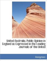 United Australia. Public Opinion in England as Expressed in the Leading Journals of the United