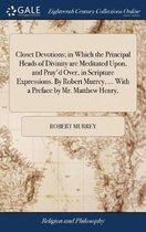 Closet Devotions; in Which the Principal Heads of Divinity are Meditated Upon, and Pray'd Over, in Scripture Expressions. By Robert Murrey, ... With a Preface by Mr. Matthew Henry,