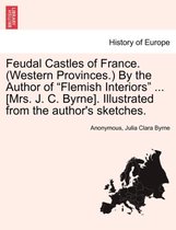 Feudal Castles of France. (Western Provinces.) by the Author of Flemish Interiors ... [Mrs. J. C. Byrne]. Illustrated from the Author's Sketches.