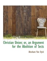 Christian Union; Or, an Argument for the Abolition of Sects
