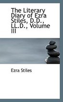 The Literary Diary of Ezra Stiles, D.D., LL.D., Volume III