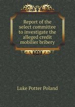 Report of the select committee to investigate the alleged credit mobilier bribery